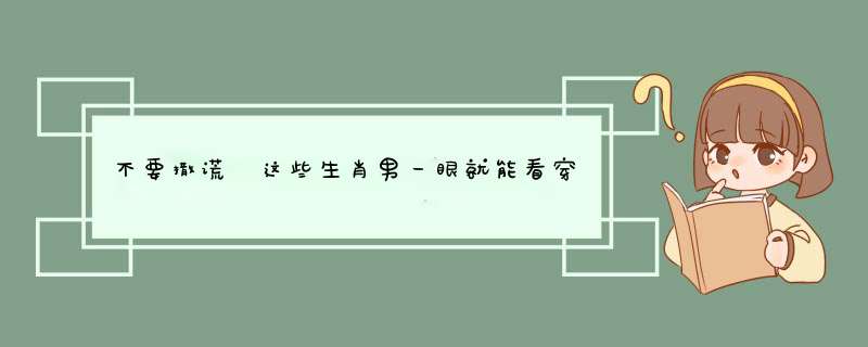 不要撒谎 这些生肖男一眼就能看穿谎言